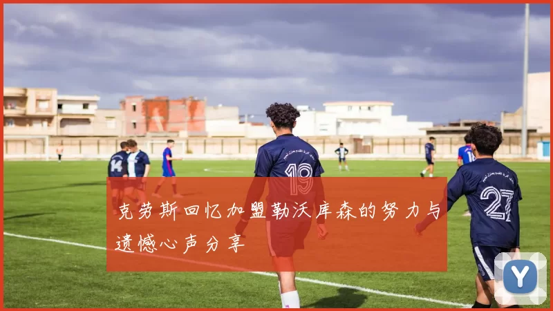 克劳斯回忆加盟勒沃库森的努力与遗憾心声分享