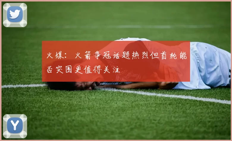 火媒：火箭争冠话题热烈但首轮能否突围更值得关注