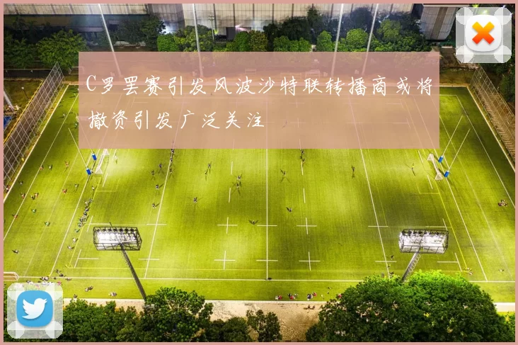 C罗罢赛引发风波沙特联转播商或将撤资引发广泛关注