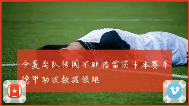 今夏离队传闻不断格雷茨卡本赛季德甲助攻数据领跑