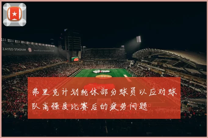 弗里克计划轮休部分球员以应对球队高强度比赛后的疲劳问题