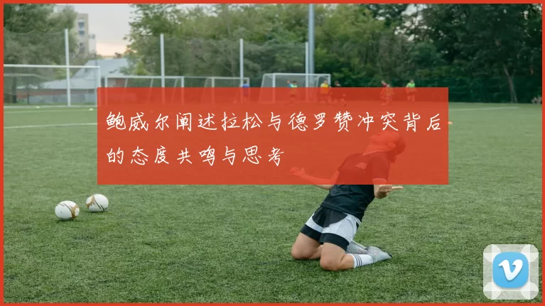 鲍威尔阐述拉松与德罗赞冲突背后的态度共鸣与思考