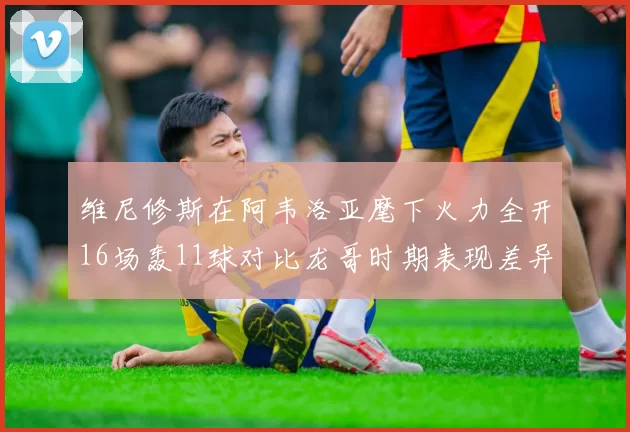 维尼修斯在阿韦洛亚麾下火力全开16场轰11球对比龙哥时期表现差异明显