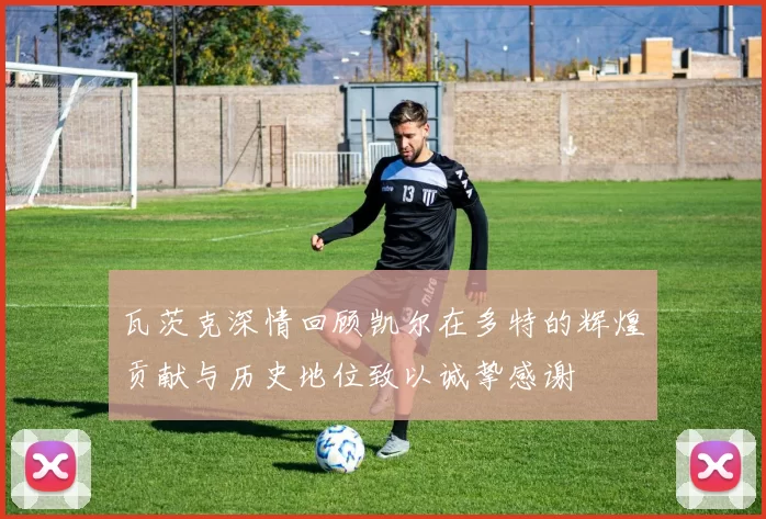 瓦茨克深情回顾凯尔在多特的辉煌贡献与历史地位致以诚挚感谢