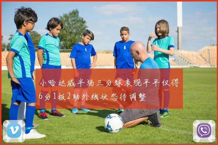 小哈达威半场三分球表现平平仅得6分1板2助外线状态待调整