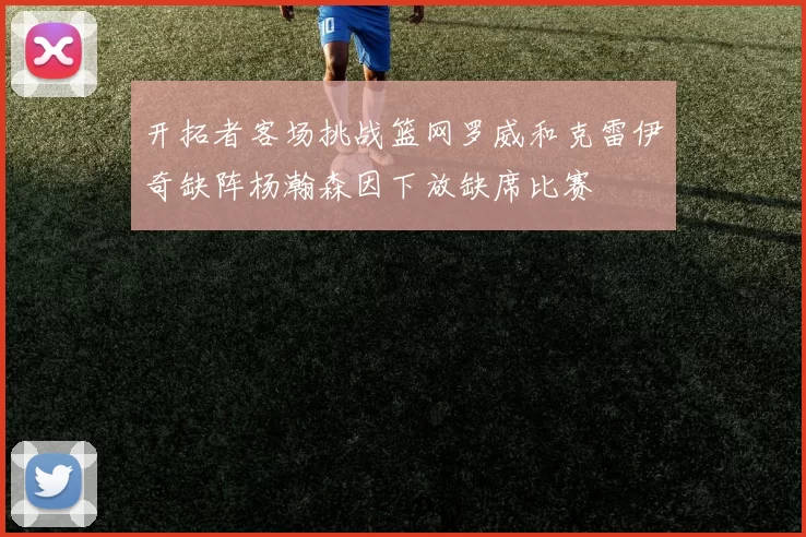 开拓者客场挑战篮网罗威和克雷伊奇缺阵杨瀚森因下放缺席比赛