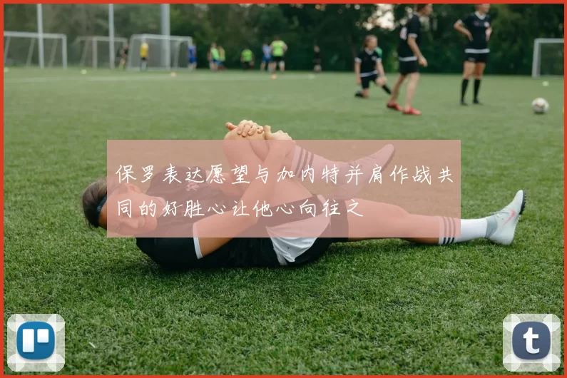 保罗表达愿望与加内特并肩作战共同的好胜心让他心向往之