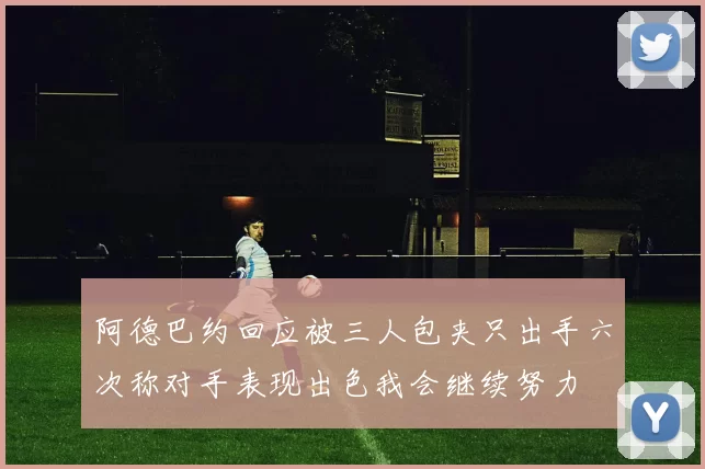 阿德巴约回应被三人包夹只出手六次称对手表现出色我会继续努力