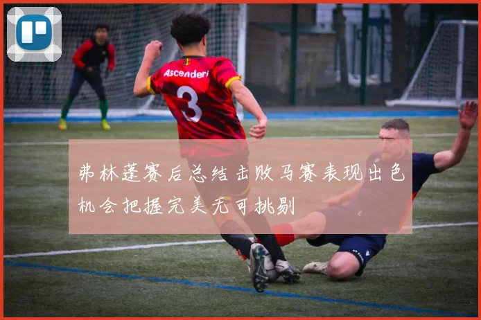 弗林蓬赛后总结击败马赛表现出色机会把握完美无可挑剔