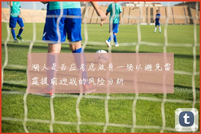 湖人是否应考虑放弃一场以避免雷霆提前迎战的风险分析