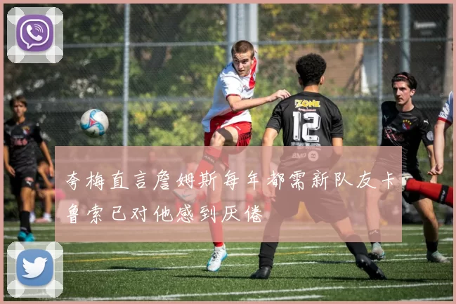 夸梅直言詹姆斯每年都需新队友卡鲁索已对他感到厌倦