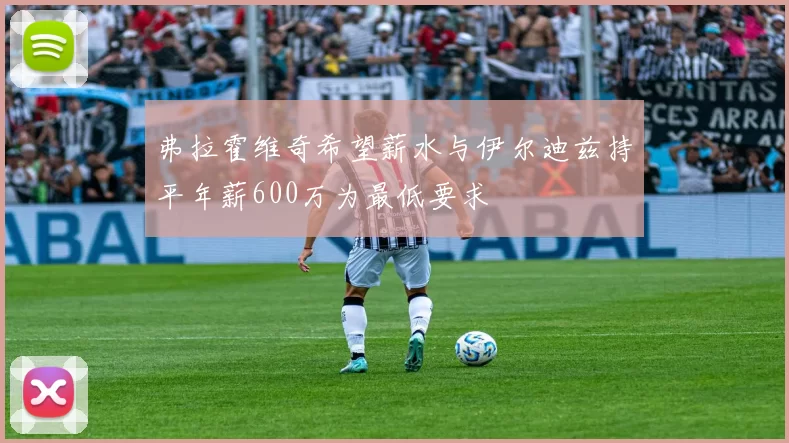 弗拉霍维奇希望薪水与伊尔迪兹持平年薪600万为最低要求