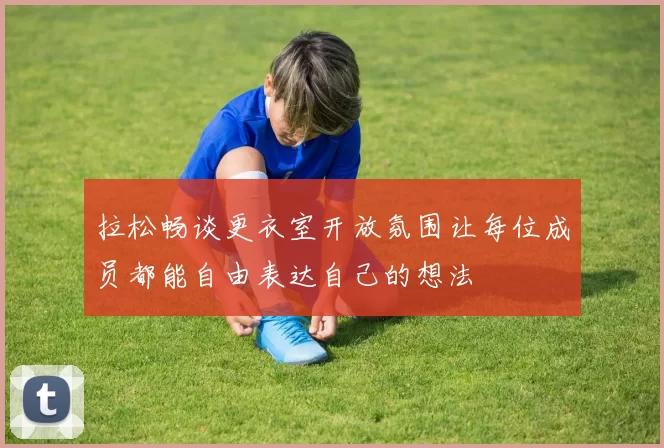 拉松畅谈更衣室开放氛围让每位成员都能自由表达自己的想法