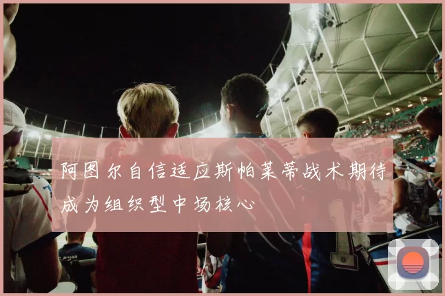 阿图尔自信适应斯帕莱蒂战术期待成为组织型中场核心