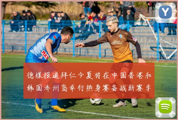 德媒报道拜仁今夏将在中国香港和韩国济州岛举行热身赛备战新赛季