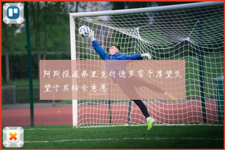 阿斯报道弗里克对德罗寄予厚望失望于其转会意愿