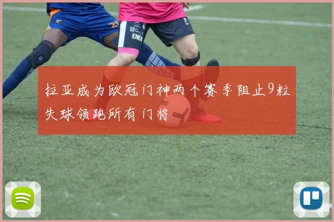 拉亚成为欧冠门神两个赛季阻止9粒失球领跑所有门将