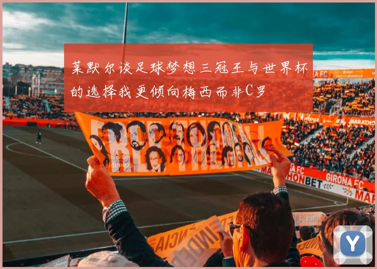 莱默尔谈足球梦想三冠王与世界杯的选择我更倾向梅西而非C罗